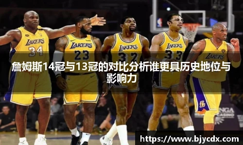 詹姆斯14冠与13冠的对比分析谁更具历史地位与影响力