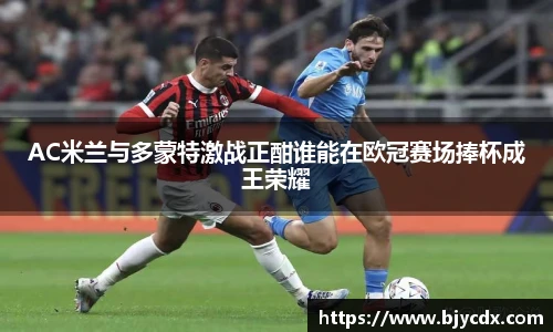 AC米兰与多蒙特激战正酣谁能在欧冠赛场捧杯成王荣耀