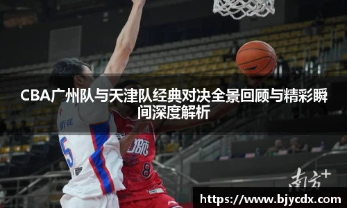 CBA广州队与天津队经典对决全景回顾与精彩瞬间深度解析