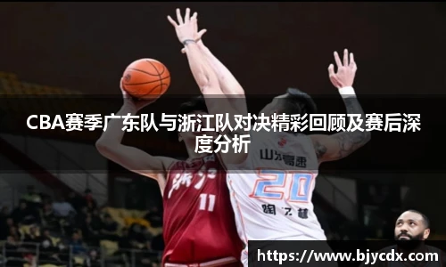 CBA赛季广东队与浙江队对决精彩回顾及赛后深度分析